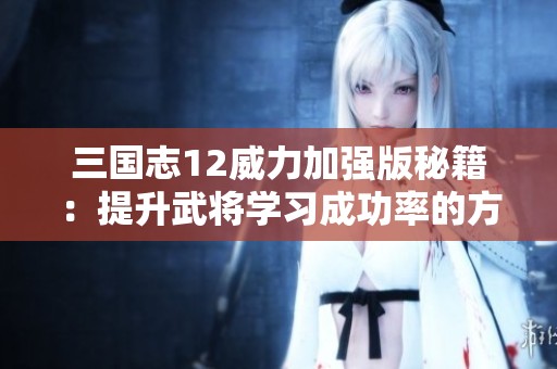 三国志12威力加强版秘籍：提升武将学习成功率的方法指南