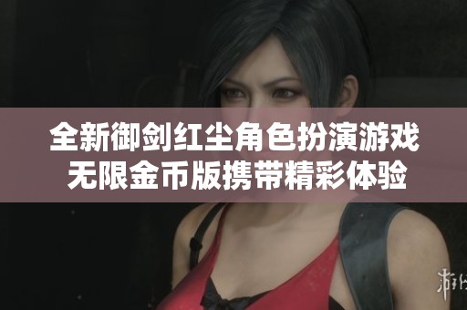 全新御剑红尘角色扮演游戏 无限金币版携带精彩体验
