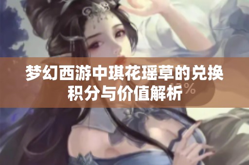 梦幻西游中琪花瑶草的兑换积分与价值解析