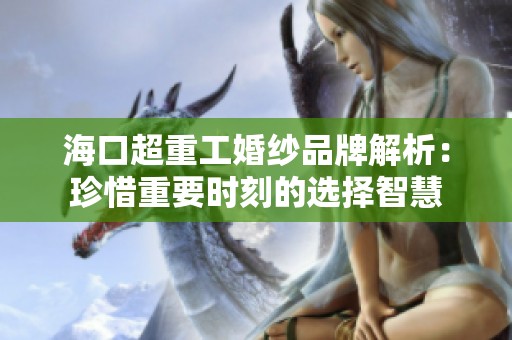 海口超重工婚纱品牌解析：珍惜重要时刻的选择智慧