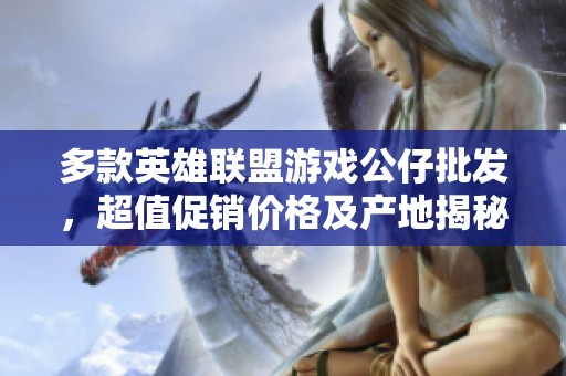 多款英雄联盟游戏公仔批发，超值促销价格及产地揭秘