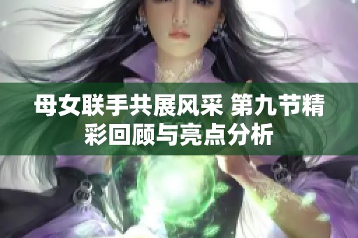 母女联手共展风采 第九节精彩回顾与亮点分析