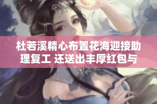 杜若溪精心布置花海迎接助理复工 还送出丰厚红包与礼物