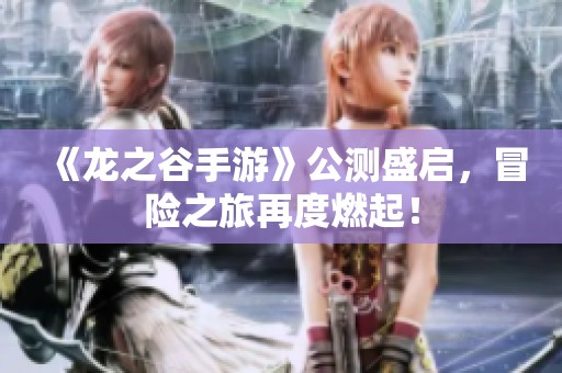《龙之谷手游》公测盛启，冒险之旅再度燃起！