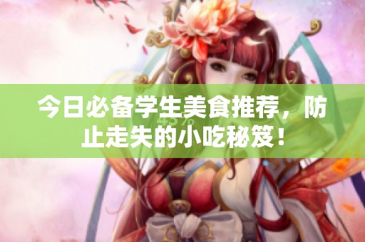 今日必备学生美食推荐，防止走失的小吃秘笈！
