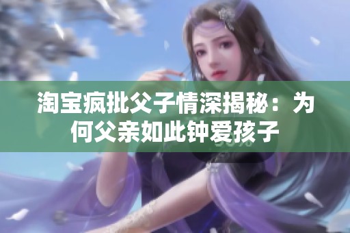 淘宝疯批父子情深揭秘：为何父亲如此钟爱孩子