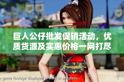 巨人公仔批发促销活动，优质货源及实惠价格一网打尽