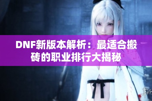DNF新版本解析：最适合搬砖的职业排行大揭秘