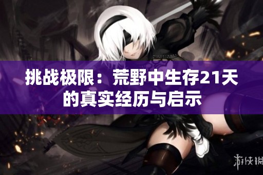 挑战极限：荒野中生存21天的真实经历与启示