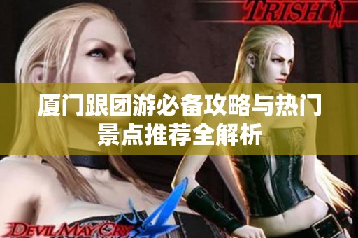 厦门跟团游必备攻略与热门景点推荐全解析