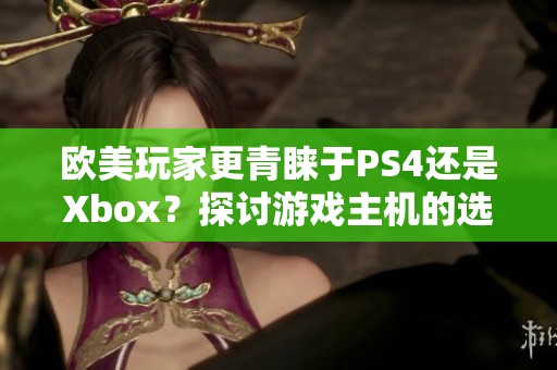 欧美玩家更青睐于PS4还是Xbox？探讨游戏主机的选择偏好
