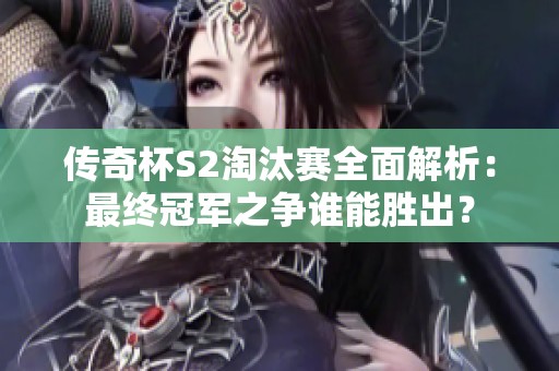 传奇杯S2淘汰赛全面解析：最终冠军之争谁能胜出？