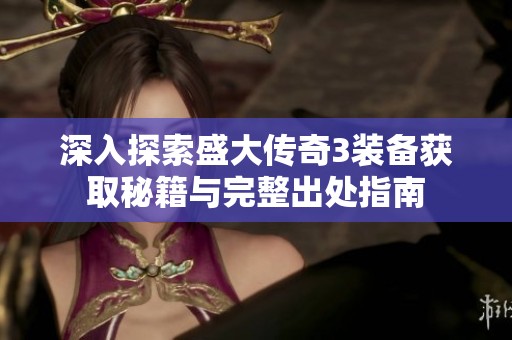 深入探索盛大传奇3装备获取秘籍与完整出处指南