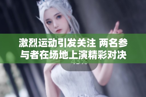 激烈运动引发关注 两名参与者在场地上演精彩对决