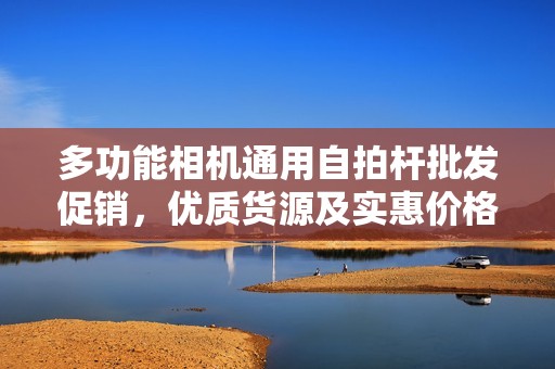 多功能相机通用自拍杆批发促销，优质货源及实惠价格推荐