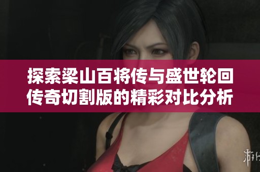 探索梁山百将传与盛世轮回传奇切割版的精彩对比分析