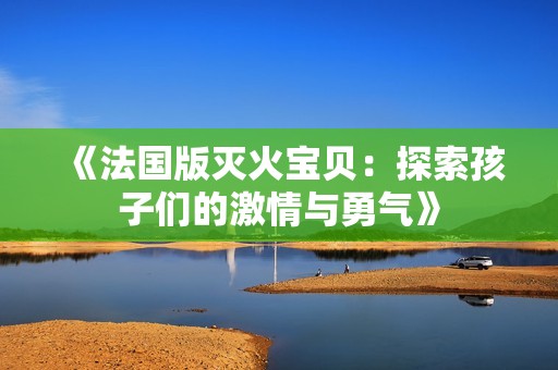 《法国版灭火宝贝：探索孩子们的激情与勇气》