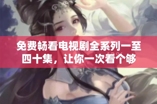 免费畅看电视剧全系列一至四十集，让你一次看个够