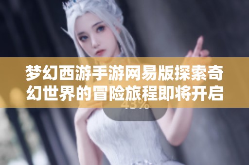 梦幻西游手游网易版探索奇幻世界的冒险旅程即将开启