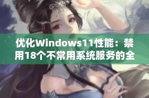 优化Windows11性能：禁用18个不常用系统服务的全面指南