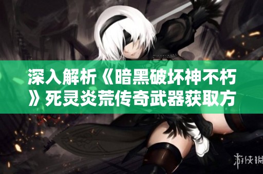 深入解析《暗黑破坏神不朽》死灵炎荒传奇武器获取方法