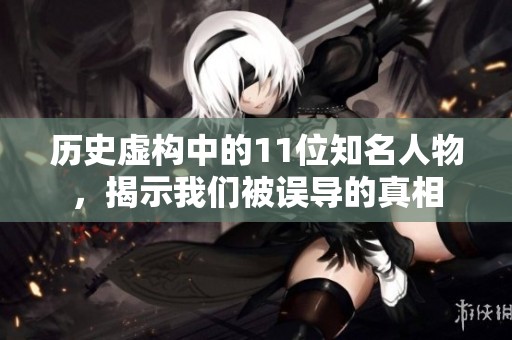 历史虚构中的11位知名人物，揭示我们被误导的真相