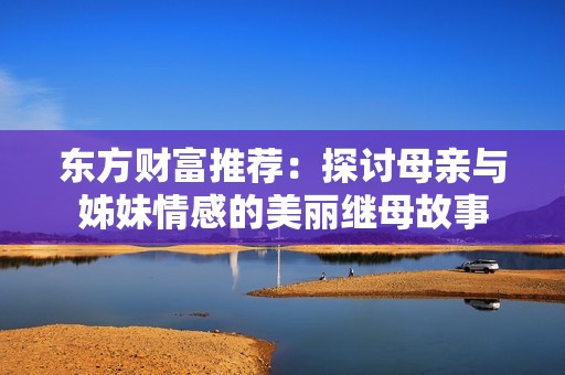 东方财富推荐：探讨母亲与姊妹情感的美丽继母故事