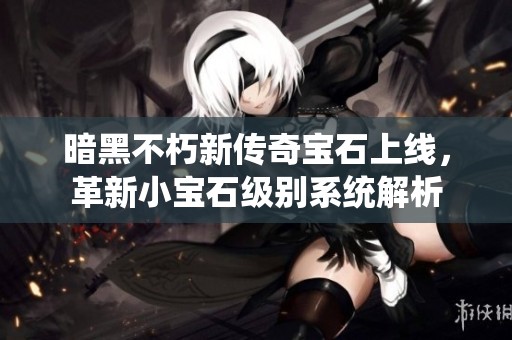 暗黑不朽新传奇宝石上线，革新小宝石级别系统解析