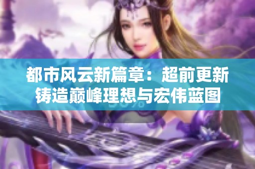 都市风云新篇章：超前更新铸造巅峰理想与宏伟蓝图