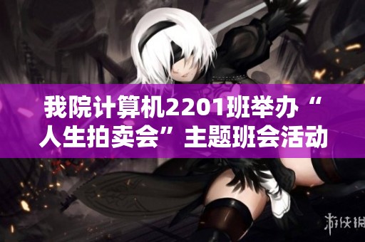 我院计算机2201班举办“人生拍卖会”主题班会活动，携手共成长