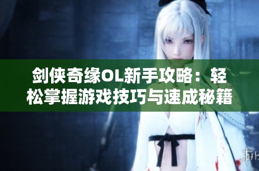 剑侠奇缘OL新手攻略：轻松掌握游戏技巧与速成秘籍