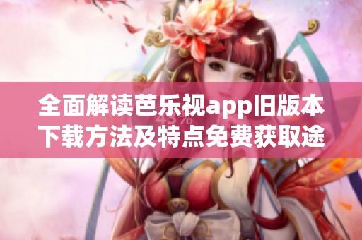 全面解读芭乐视app旧版本下载方法及特点免费获取途径