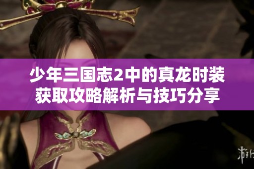 少年三国志2中的真龙时装获取攻略解析与技巧分享