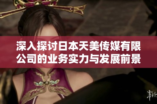 深入探讨日本天美传媒有限公司的业务实力与发展前景