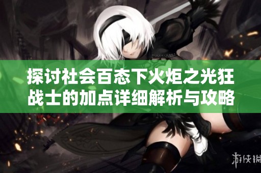 探讨社会百态下火炬之光狂战士的加点详细解析与攻略