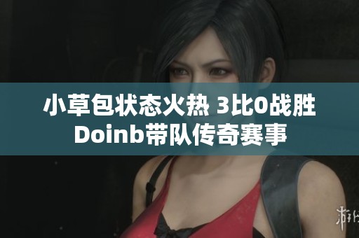 小草包状态火热 3比0战胜Doinb带队传奇赛事