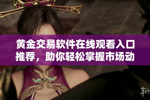 黄金交易软件在线观看入口推荐，助你轻松掌握市场动态