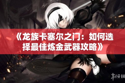 《龙族卡塞尔之门：如何选择最佳炼金武器攻略》