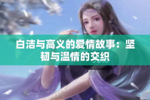 白洁与高义的爱情故事：坚韧与温情的交织