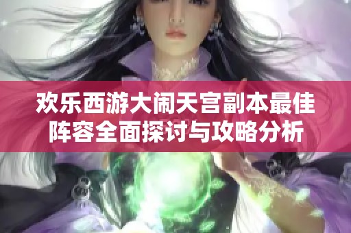 欢乐西游大闹天宫副本最佳阵容全面探讨与攻略分析