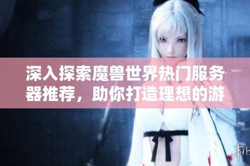 深入探索魔兽世界热门服务器推荐，助你打造理想的游戏体验