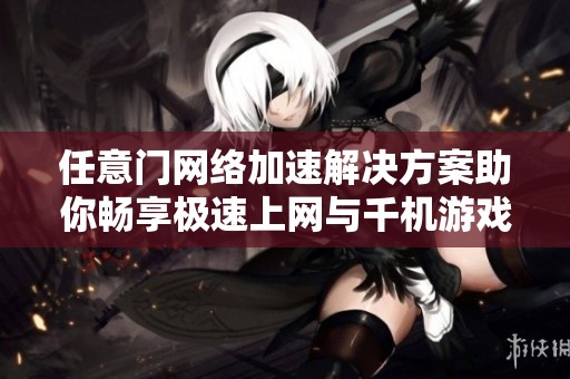 任意门网络加速解决方案助你畅享极速上网与千机游戏体验
