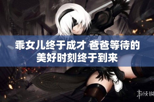 乖女儿终于成才 爸爸等待的美好时刻终于到来