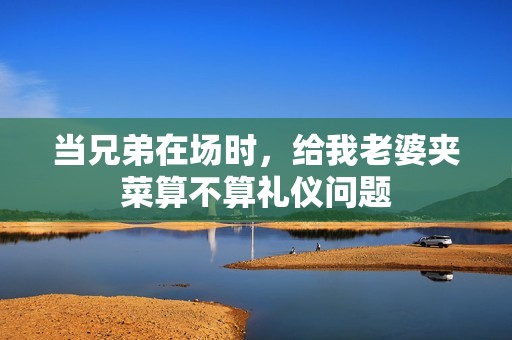 当兄弟在场时，给我老婆夹菜算不算礼仪问题