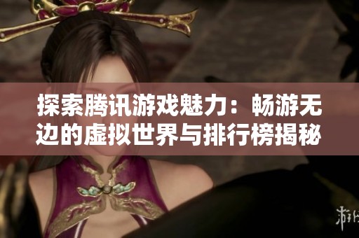 探索腾讯游戏魅力：畅游无边的虚拟世界与排行榜揭秘