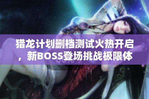 猎龙计划删档测试火热开启，新BOSS登场挑战极限体验