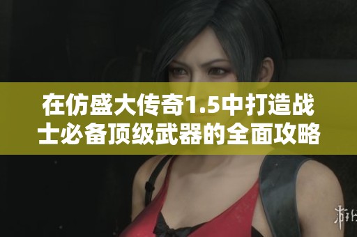 在仿盛大传奇1.5中打造战士必备顶级武器的全面攻略