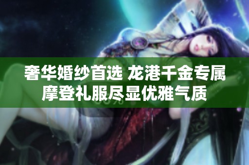 奢华婚纱首选 龙港千金专属摩登礼服尽显优雅气质
