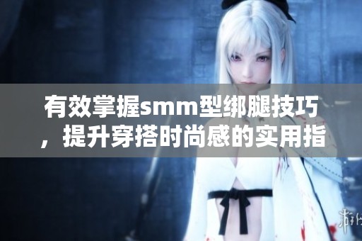 有效掌握smm型绑腿技巧，提升穿搭时尚感的实用指南