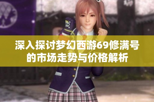 深入探讨梦幻西游69修满号的市场走势与价格解析